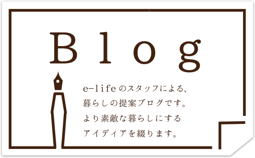 e-lifeのスタッフによる、暮らしの提案ブログです。より素敵な暮らしにするアイディアを綴ります。